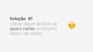 Solução #1
Utilizar algum artifício de
query cache no próprio
banco de dados
😒
 