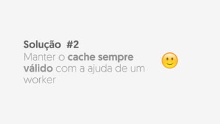Solução #2
Manter o cache sempre
válido com a ajuda de um
worker
🙂
 