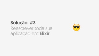 Solução #3
Reescrever toda sua
aplicação em Elixir
😎
 
