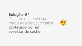 Solução #4
Criar um micro-serviço
para esta operação crítica
protegido por um
servidor de cache
😍
 