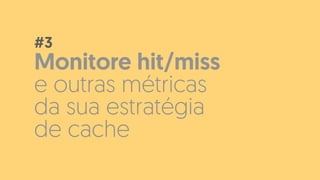 Monitore hit/miss
e outras métricas
da sua estratégia
de cache
#3
 
