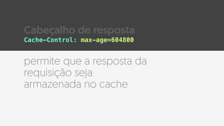 permite que a resposta da
requisição seja
armazenada no cache
Cache-Control: max-age=604800
Cabeçalho de resposta
 