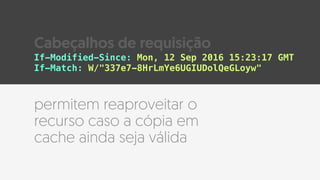 permitem reaproveitar o
recurso caso a cópia em
cache ainda seja válida
If-Modified-Since: Mon, 12 Sep 2016 15:23:17 GMT
If-Match: W/"337e7-8HrLmYe6UGIUDolQeGLoyw"
Cabeçalhos de requisição
 
