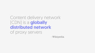 Content delivery network
(CDN) is a globally
distributed network  
of proxy servers
- Wikipedia
 
