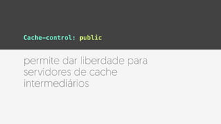 permite dar liberdade para
servidores de cache
intermediários
Cache-control: public
 