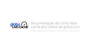 Documentação de como fazer
cache dos vídeos da globo.com
https://github.com/globocom/Globo-Live-Cache
 