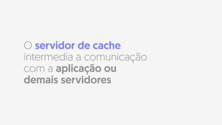 O servidor de cache
intermedia a comunicação
com a aplicação ou
demais servidores
 