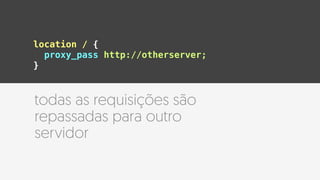 location / {
proxy_pass http://otherserver;
}
todas as requisições são
repassadas para outro
servidor
 