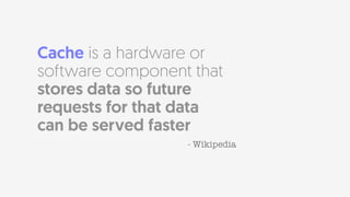 Cache is a hardware or
software component that
stores data so future
requests for that data
can be served faster
- Wikipedia
 