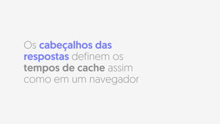 Os cabeçalhos das
respostas definem os
tempos de cache assim
como em um navegador
 