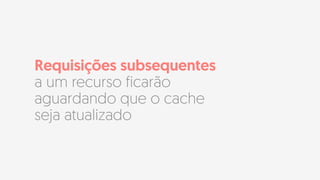 Requisições subsequentes
a um recurso ficarão
aguardando que o cache
seja atualizado
 