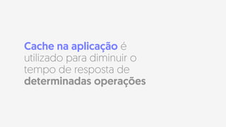 Cache na aplicação é
utilizado para diminuir o
tempo de resposta de
determinadas operações
 
