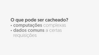 • computações complexas
• dados comuns a certas
requisições
O que pode ser cacheado?
 