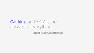 Caching and RAM is the
answer to everything
- about Flickr Architecture
 