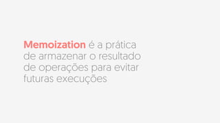 Memoization é a prática
de armazenar o resultado
de operações para evitar
futuras execuções
 