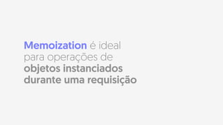 Memoization é ideal
para operações de
objetos instanciados
durante uma requisição
 