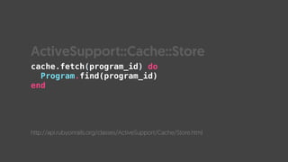 cache.fetch(program_id) do
Program.find(program_id)
end
http://api.rubyonrails.org/classes/ActiveSupport/Cache/Store.html
ActiveSupport::Cache::Store
 