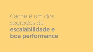 Cache é um dos
segredos da
escalabilidade e
boa performance
 