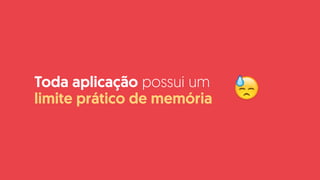Toda aplicação possui um
limite prático de memória 😓
 