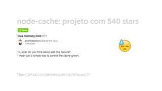 https://github.com/ptarjan/node-cache/issues/77
😓
node-cache: projeto com 540 stars
 