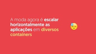 A moda agora é escalar
horizontalmente as
aplicações em diversos
containers
😓
 