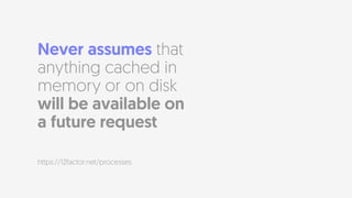 Never assumes that
anything cached in
memory or on disk
will be available on  
a future request
https://12factor.net/processes
 