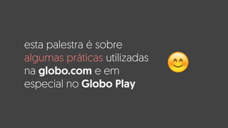 esta palestra é sobre
algumas práticas utilizadas
na globo.com e em
especial no Globo Play
😊
 