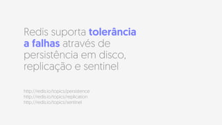 Redis suporta tolerância
a falhas através de
persistência em disco,
replicação e sentinel
http://redis.io/topics/persistence 
http://redis.io/topics/replication 
http://redis.io/topics/sentinel
 