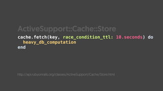 cache.fetch(key, race_condition_ttl: 10.seconds) do 
heavy_db_computation 
end
http://api.rubyonrails.org/classes/ActiveSupport/Cache/Store.html
ActiveSupport::Cache::Store
 