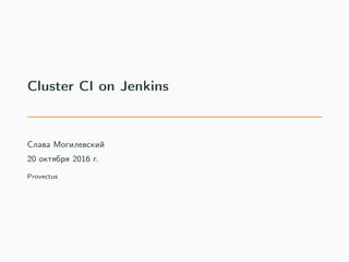 Cluster CI on Jenkins
Слава Могилевский
20 октября 2016 г.
Provectus
 