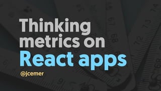 Thinking
metrics on 
React apps@jcemer
 