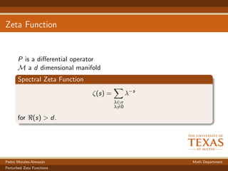 Zeta Function
P is a diﬀerential operator
M a d dimensional manifold
Spectral Zeta Function
ζ(s) =
λ∈σ
λ=0
λ−s
for (s) > d.
Pedro Morales-Almaz´an Math Department
Perturbed Zeta Functions
 