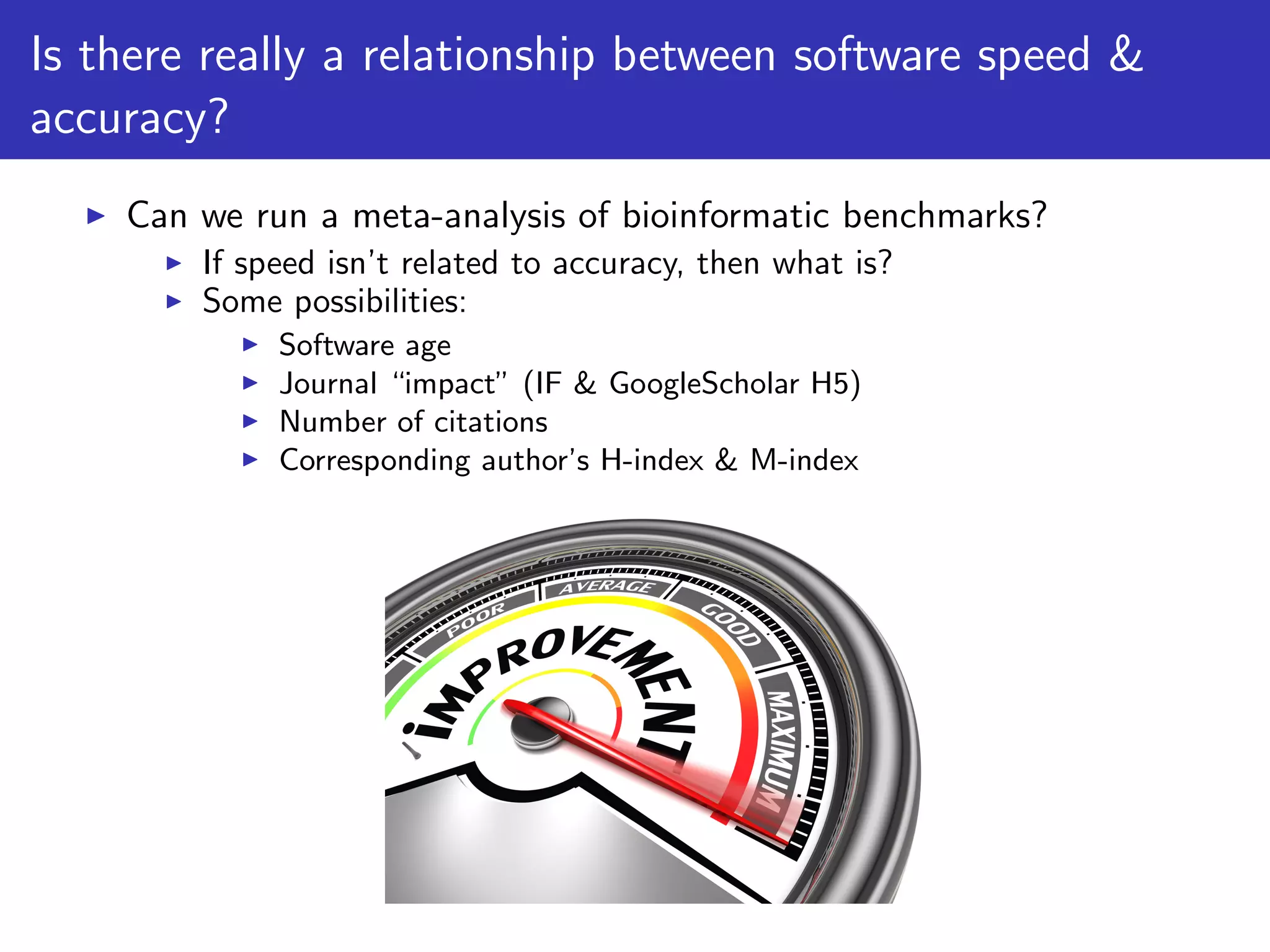 Is there really a relationship between software speed &
accuracy?
Can we run a meta-analysis of bioinformatic benchmarks?
If speed isn’t related to accuracy, then what is?
Some possibilities:
Software age
Journal “impact” (IF & GoogleScholar H5)
Number of citations
Corresponding author’s H-index & M-index
 