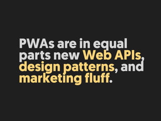 PWAs are in equal
parts new Web APIs,
design patterns, and
marketing fluff.
 