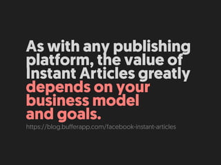 As with any publishing
platform, the value of
Instant Articles greatly
depends on your
business model  
and goals.
https://blog.bufferapp.com/facebook-instant-articles
 