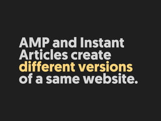 AMP and Instant
Articles create
different versions
of a same website.
 