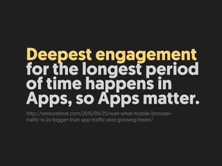 Deepest engagement
for the longest period
of time happens in
Apps, so Apps matter.
http://venturebeat.com/2015/09/25/wait-what-mobile-browser-
traffic-is-2x-bigger-than-app-traffic-and-growing-faster/
 
