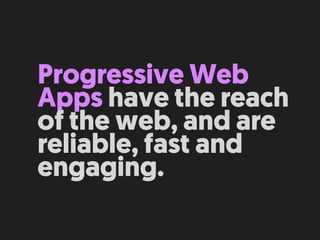 Progressive Web
Apps have the reach
of the web, and are
reliable, fast and
engaging.
 