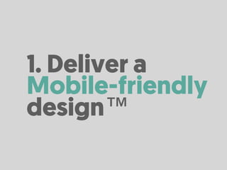 1. Deliver a
Mobile-friendly
design™
 