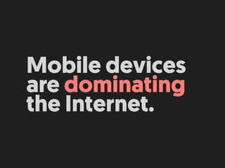 Mobile devices
are dominating
the Internet.
 