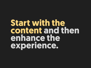 Start with the
content and then
enhance the
experience.
 