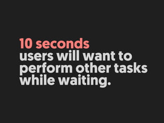 10 seconds 
users will want to
perform other tasks
while waiting.
 