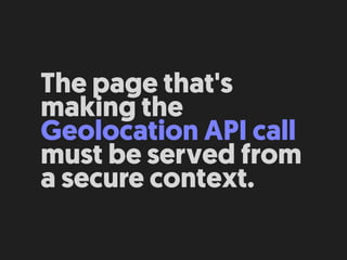 The page that's
making the
Geolocation API call
must be served from
a secure context.
 