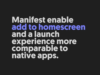 Manifest enable  
add to homescreen
and a launch
experience more
comparable to
native apps.
 