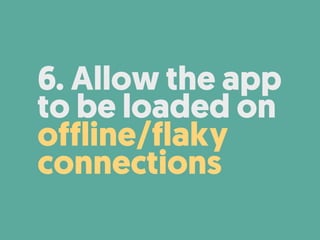 6. Allow the app
to be loaded on
offline/flaky
connections
 
