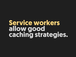 Service workers
allow good
caching strategies.
 