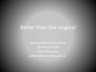 Better than the original
Second Bateman Lecture
30 March 2016
Peter Robinson
peter.robinson@usask.ca
 