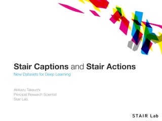 Stair Captions and Stair Actions
New Datasets for Deep Learning
Akikazu Takeuchi
Principal Research Scientist
Stair Lab.
 