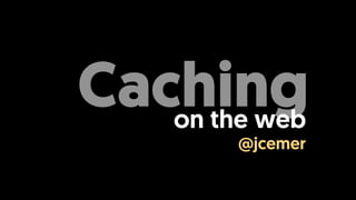 Cachingon the web
@jcemer
 