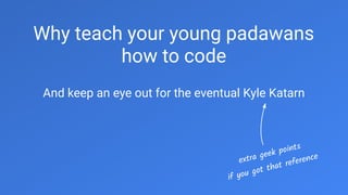 Why teach your young padawans
how to code
And keep an eye out for the eventual Kyle Katarn
extra geek points
if you got that reference
 